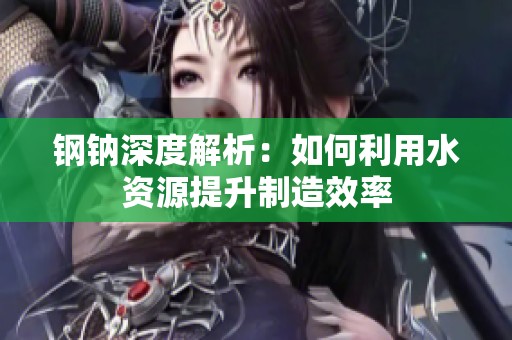 钢钠深度解析：如何利用水资源提升制造效率