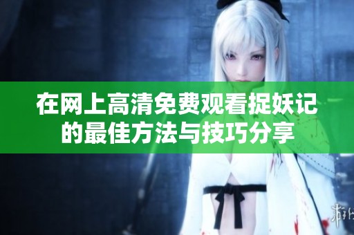 在网上高清免费观看捉妖记的最佳方法与技巧分享