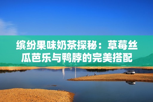 缤纷果味奶茶探秘：草莓丝瓜芭乐与鸭脖的完美搭配