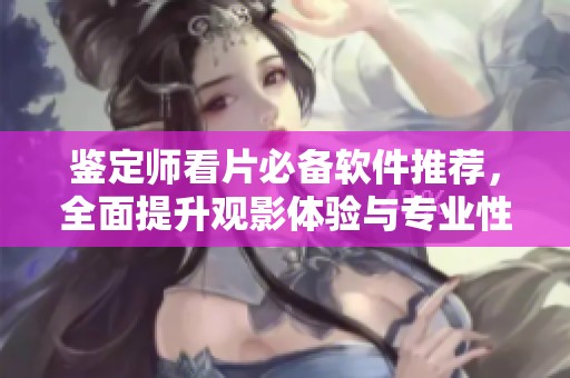 鉴定师看片必备软件推荐，全面提升观影体验与专业性