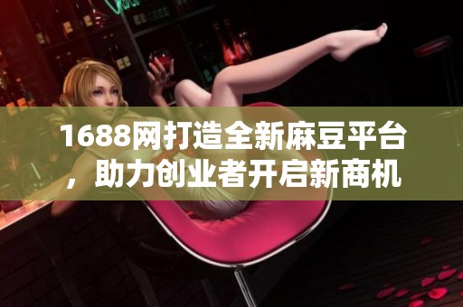 1688网打造全新麻豆平台，助力创业者开启新商机