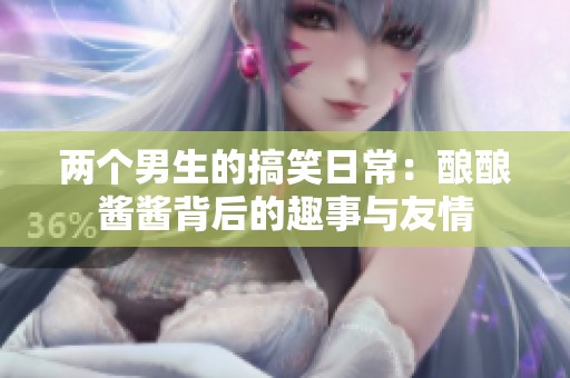 两个男生的搞笑日常：酿酿酱酱背后的趣事与友情