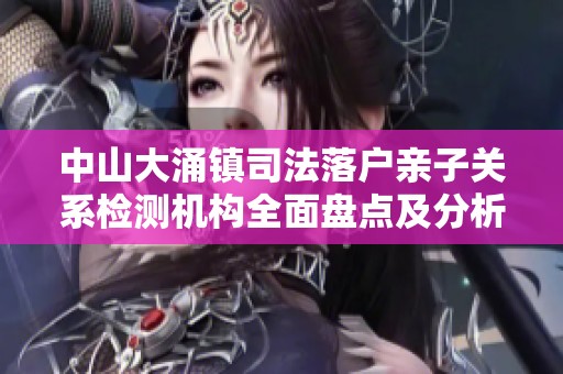 中山大涌镇司法落户亲子关系检测机构全面盘点及分析
