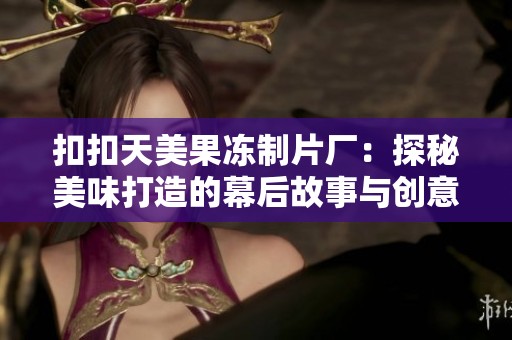 扣扣天美果冻制片厂：探秘美味打造的幕后故事与创意之旅