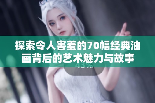 探索令人害羞的70幅经典油画背后的艺术魅力与故事