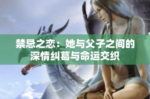 禁忌之恋：她与父子之间的深情纠葛与命运交织