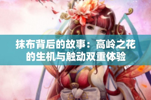 抹布背后的故事：高岭之花的生机与触动双重体验