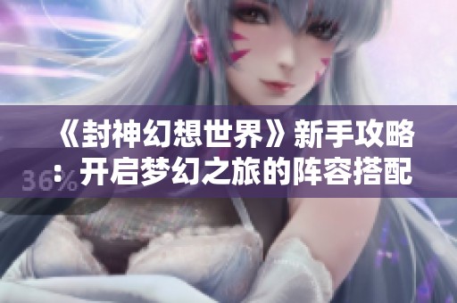 《封神幻想世界》新手攻略：开启梦幻之旅的阵容搭配技巧