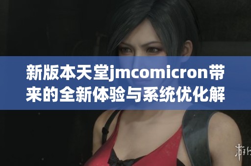 新版本天堂jmcomicron带来的全新体验与系统优化解析