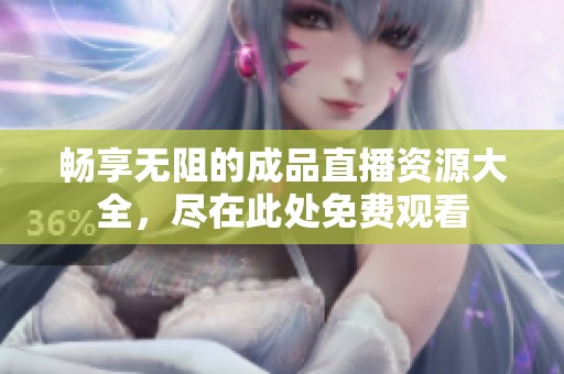 畅享无阻的成品直播资源大全，尽在此处免费观看