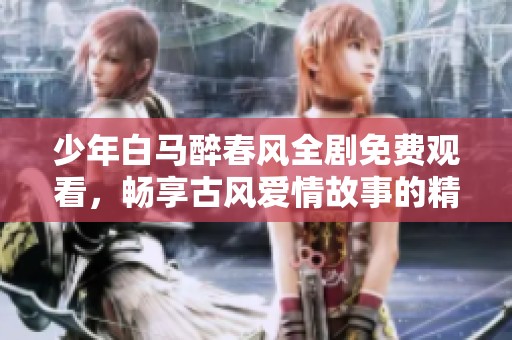 少年白马醉春风全剧免费观看，畅享古风爱情故事的精彩体验