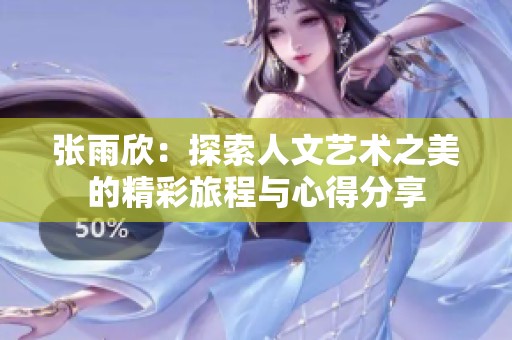张雨欣：探索人文艺术之美的精彩旅程与心得分享