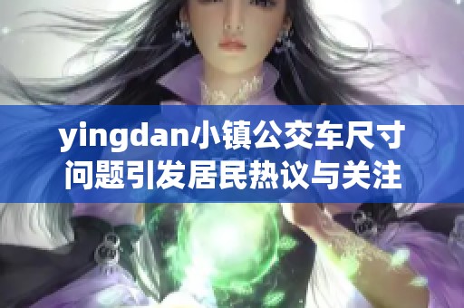 yingdan小镇公交车尺寸问题引发居民热议与关注