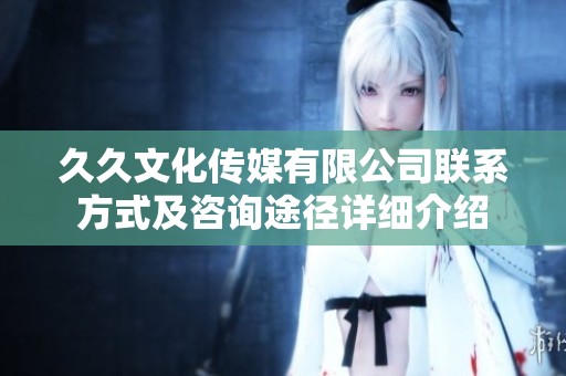 久久文化传媒有限公司联系方式及咨询途径详细介绍
