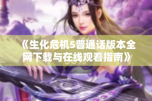 《生化危机5普通话版本全网下载与在线观看指南》