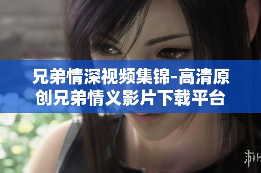 兄弟情深视频集锦-高清原创兄弟情义影片下载平台