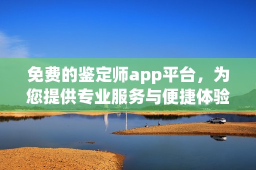 免费的鉴定师app平台，为您提供专业服务与便捷体验