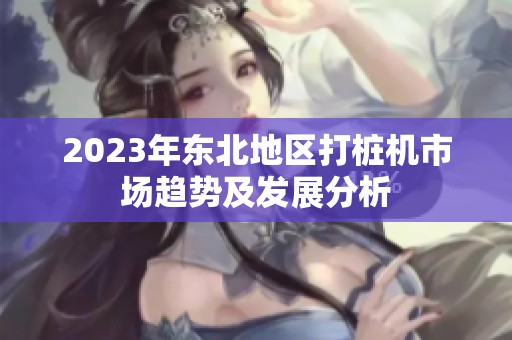 2023年东北地区打桩机市场趋势及发展分析