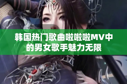 韩国热门歌曲啦啦啦MV中的男女歌手魅力无限