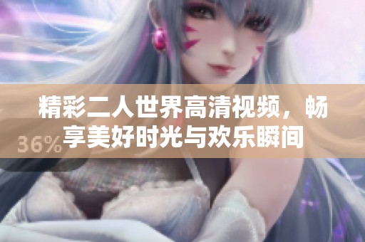 精彩二人世界高清视频，畅享美好时光与欢乐瞬间