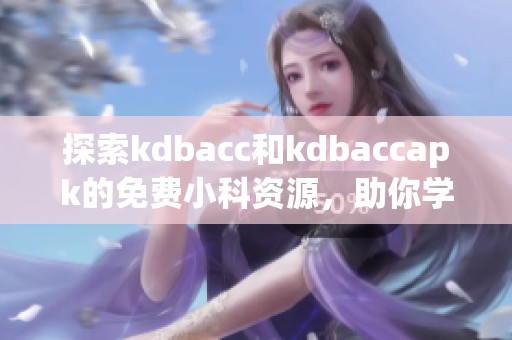 探索kdbacc和kdbaccapk的免费小科资源，助你学习无忧