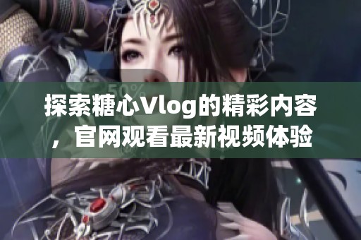 探索糖心Vlog的精彩内容，官网观看最新视频体验
