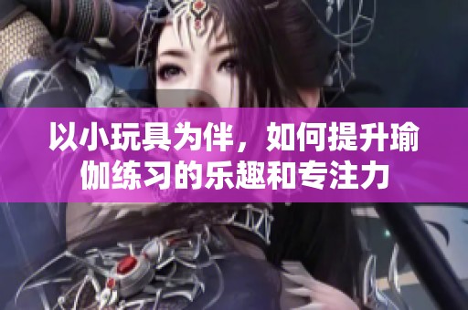 以小玩具为伴，如何提升瑜伽练习的乐趣和专注力