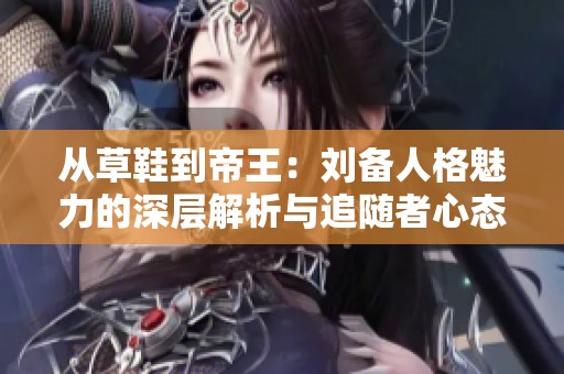 从草鞋到帝王：刘备人格魅力的深层解析与追随者心态