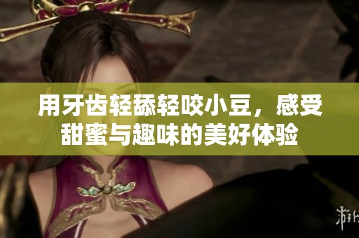 用牙齿轻舔轻咬小豆，感受甜蜜与趣味的美好体验