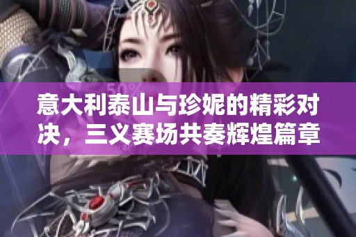 意大利泰山与珍妮的精彩对决，三义赛场共奏辉煌篇章