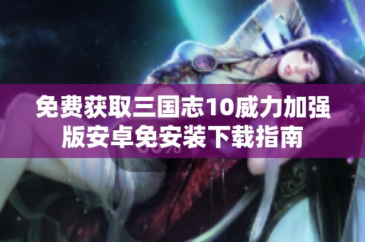 免费获取三国志10威力加强版安卓免安装下载指南