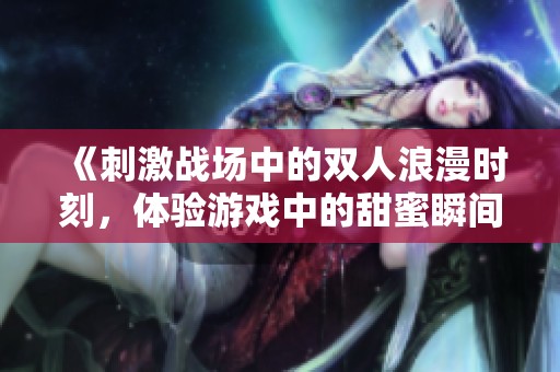 《刺激战场中的双人浪漫时刻，体验游戏中的甜蜜瞬间》