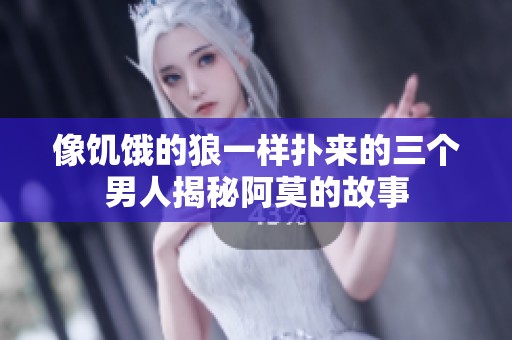 像饥饿的狼一样扑来的三个男人揭秘阿莫的故事