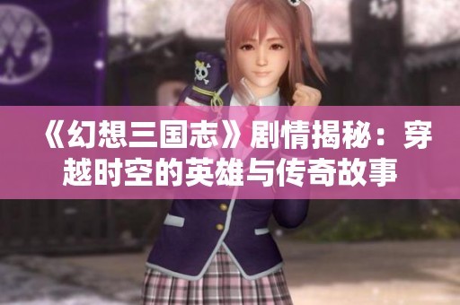 《幻想三国志》剧情揭秘：穿越时空的英雄与传奇故事