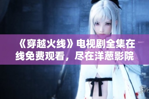 《穿越火线》电视剧全集在线免费观看，尽在洋葱影院！