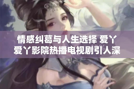情感纠葛与人生选择 爱丫爱丫影院热播电视剧引人深思