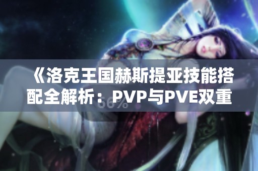 《洛克王国赫斯提亚技能搭配全解析：PVP与PVE双重攻略》