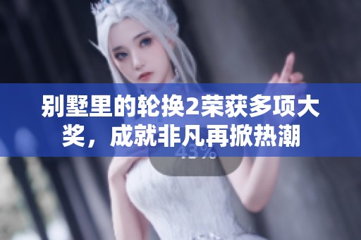 别墅里的轮换2荣获多项大奖，成就非凡再掀热潮