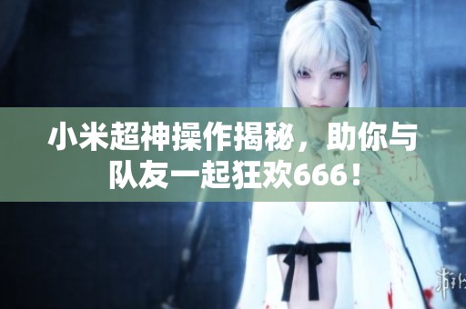小米超神操作揭秘，助你与队友一起狂欢666！