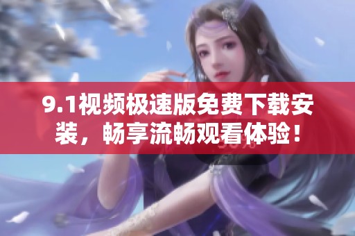 9.1视频极速版免费下载安装，畅享流畅观看体验！
