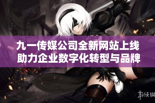 九一传媒公司全新网站上线 助力企业数字化转型与品牌提升