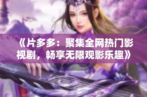 《片多多：聚集全网热门影视剧，畅享无限观影乐趣》