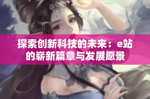 探索创新科技的未来：e站的崭新篇章与发展愿景