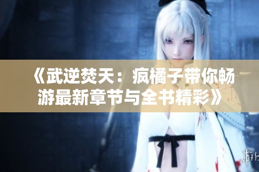 《武逆焚天：疯橘子带你畅游最新章节与全书精彩》