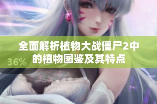 全面解析植物大战僵尸2中的植物图鉴及其特点