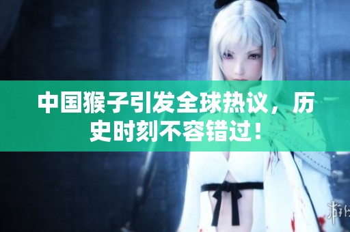 中国猴子引发全球热议，历史时刻不容错过！