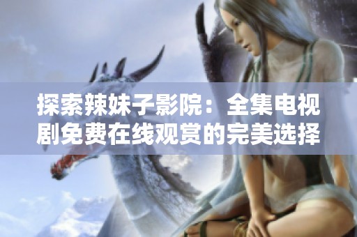 探索辣妹子影院：全集电视剧免费在线观赏的完美选择