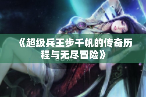 《超级兵王步千帆的传奇历程与无尽冒险》