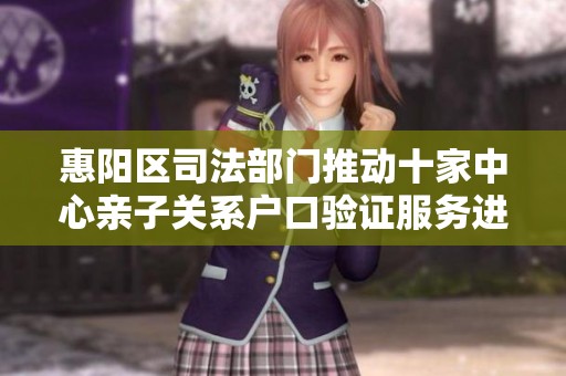 惠阳区司法部门推动十家中心亲子关系户口验证服务进展