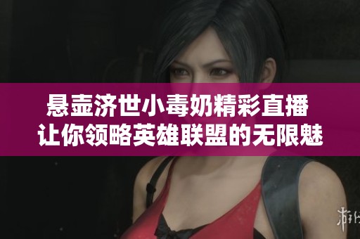 悬壶济世小毒奶精彩直播 让你领略英雄联盟的无限魅力